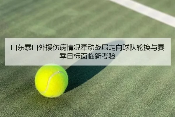 山东泰山外援伤病情况牵动战局走向球队轮换与赛季目标面临新考验