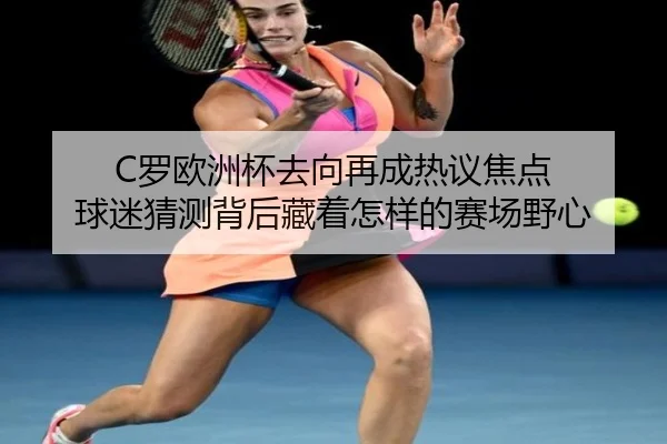 C罗欧洲杯去向再成热议焦点 球迷猜测背后藏着怎样的赛场野心